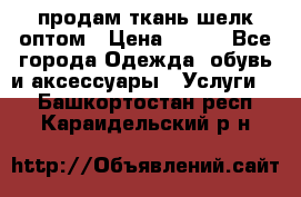 продам ткань шелк оптом › Цена ­ 310 - Все города Одежда, обувь и аксессуары » Услуги   . Башкортостан респ.,Караидельский р-н